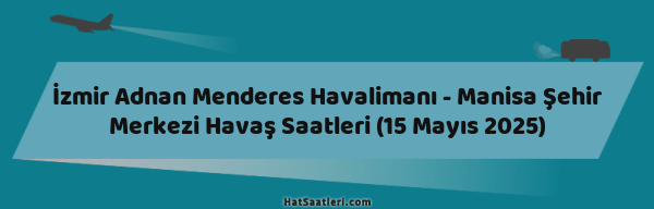İzmir Adnan Menderes Havalimanı - Manisa Şehir Merkezi Havaş Saatleri (15 Mayıs 2025)